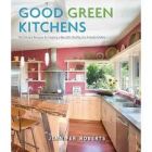 Good Green Kitchens: The Ultimate Resource for Creating a Beautiful, Healthy, Eco-Friendly Kitchen